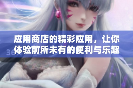 应用商店的精彩应用，让你体验前所未有的便利与乐趣