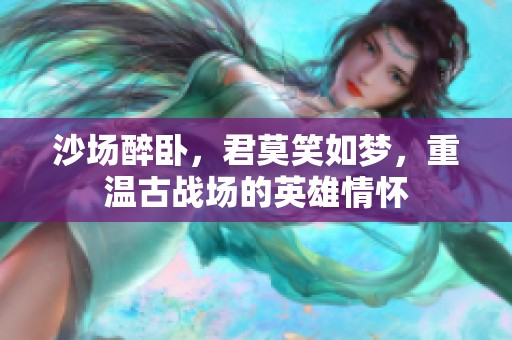 沙场醉卧，君莫笑如梦，重温古战场的英雄情怀