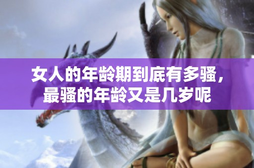 女人的年龄期到底有多骚，最骚的年龄又是几岁呢
