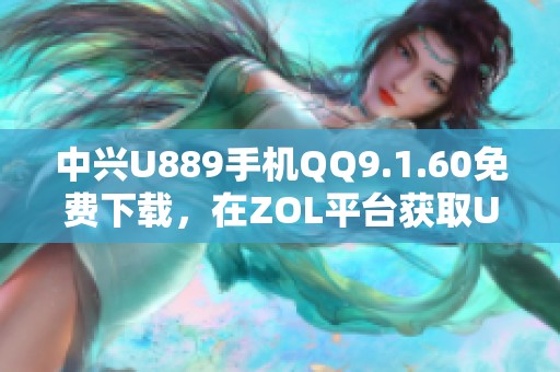 中兴U889手机QQ9.1.60免费下载，在ZOL平台获取U889手机QQ下载链接！