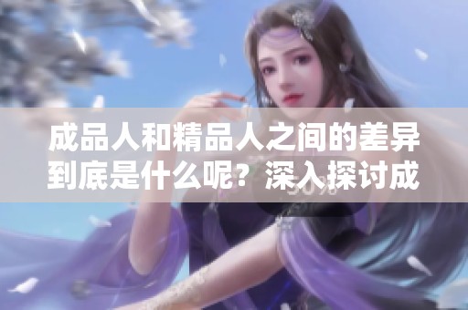 成品人和精品人之间的差异到底是什么呢？深入探讨成品人与精品人的区别。