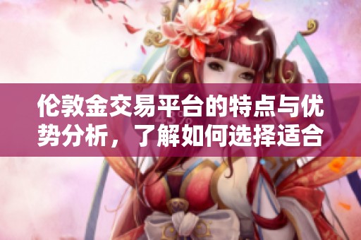 伦敦金交易平台的特点与优势分析，了解如何选择适合你的交易平台