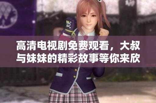 高清电视剧免费观看，大叔与妹妹的精彩故事等你来欣赏
