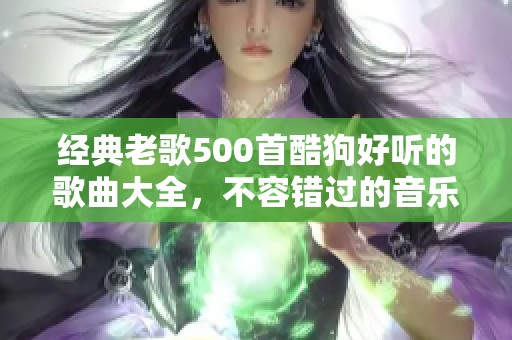 经典老歌500首酷狗好听的歌曲大全，不容错过的音乐盛宴在此呈现