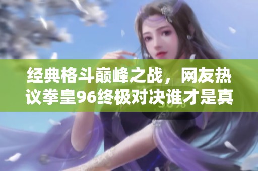 经典格斗巅峰之战，网友热议拳皇96终极对决谁才是真正的强者