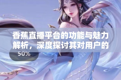 香蕉直播平台的功能与魅力解析，深度探讨其对用户的影响与体验