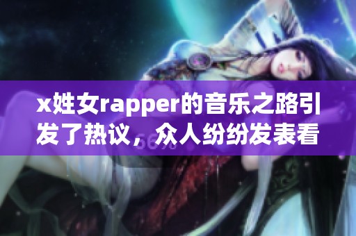 x姓女rapper的音乐之路引发了热议，众人纷纷发表看法和评论