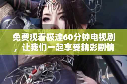 免费观看极速60分钟电视剧，让我们一起享受精彩剧情的每一刻！