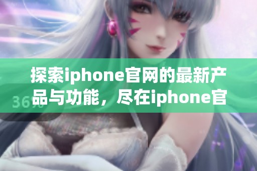 探索iphone官网的最新产品与功能，尽在iphone官网等你来发现！