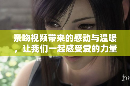 亲吻视频带来的感动与温暖，让我们一起感受爱的力量