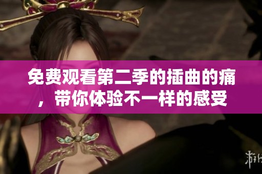 免费观看第二季的插曲的痛，带你体验不一样的感受