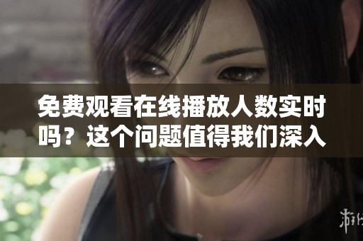 免费观看在线播放人数实时吗？这个问题值得我们深入探讨一下。