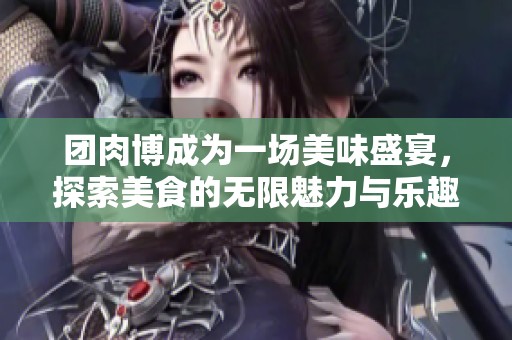 团肉博成为一场美味盛宴，探索美食的无限魅力与乐趣