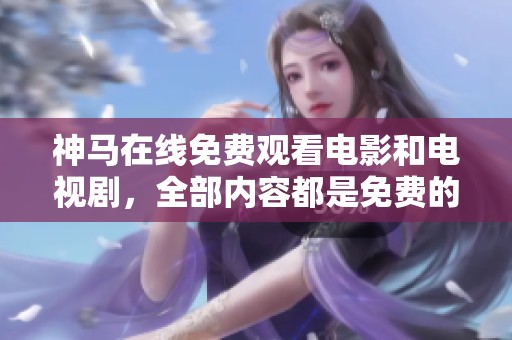 神马在线免费观看电影和电视剧，全部内容都是免费的，快来体验吧
