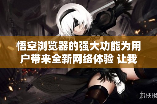 悟空浏览器的强大功能为用户带来全新网络体验 让我们一起探索更多奇妙之处