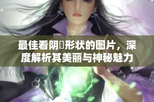 最佳看阴脣形状的图片，深度解析其美丽与神秘魅力