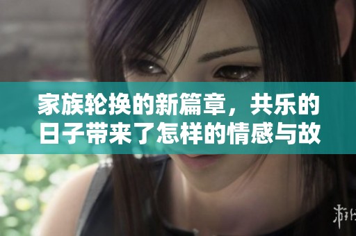 家族轮换的新篇章，共乐的日子带来了怎样的情感与故事呢