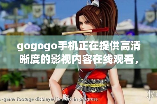 gogogo手机正在提供高清晰度的影视内容在线观看，快来体验吧！