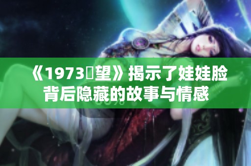 《1973卻望》揭示了娃娃脸背后隐藏的故事与情感