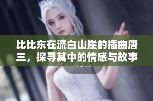 比比东在流白山崖的插曲唐三，探寻其中的情感与故事