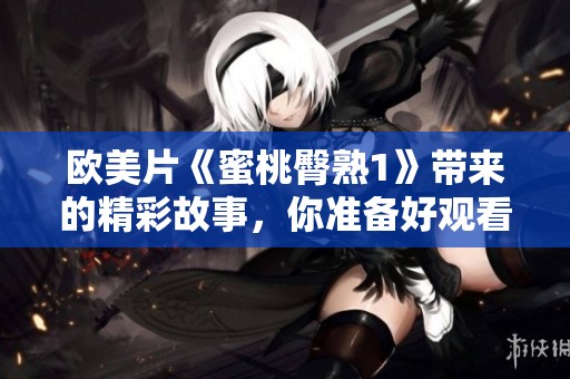 欧美片《蜜桃臀熟1》带来的精彩故事，你准备好观看了吗