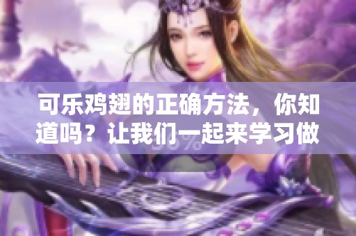 可乐鸡翅的正确方法，你知道吗？让我们一起来学习做出美味佳肴吧。