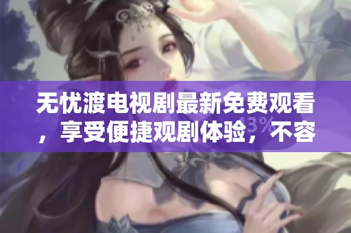 无忧渡电视剧最新免费观看，享受便捷观剧体验，不容错过！