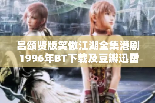 吕颂贤版笑傲江湖全集港剧 1996年BT下载及豆瓣迅雷获取方法