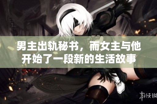 男主出轨秘书，而女主与他开始了一段新的生活故事