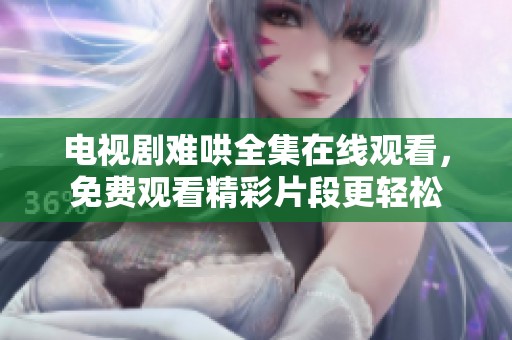 电视剧难哄全集在线观看，免费观看精彩片段更轻松
