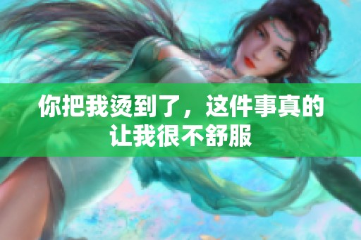 你把我烫到了，这件事真的让我很不舒服