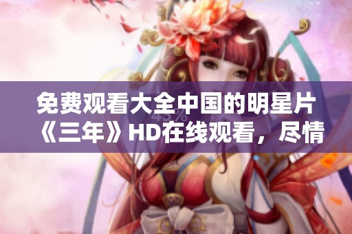 免费观看大全中国的明星片《三年》HD在线观看，尽情享受影片的精彩内容