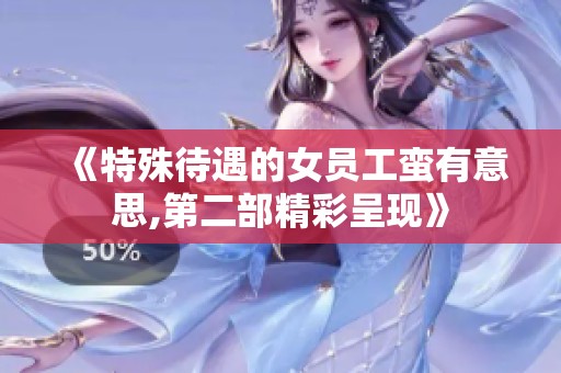 《特殊待遇的女员工蛮有意思,第二部精彩呈现》