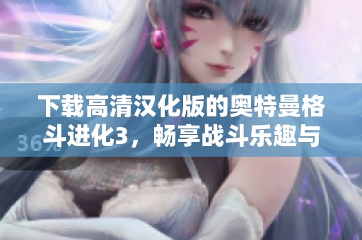 下载高清汉化版的奥特曼格斗进化3，畅享战斗乐趣与精彩玩法