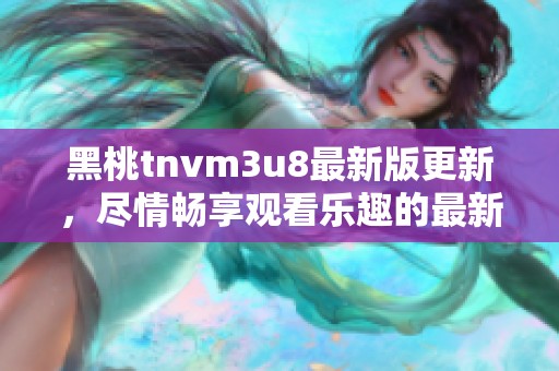 黑桃tnvm3u8最新版更新，尽情畅享观看乐趣的最新版本上线了