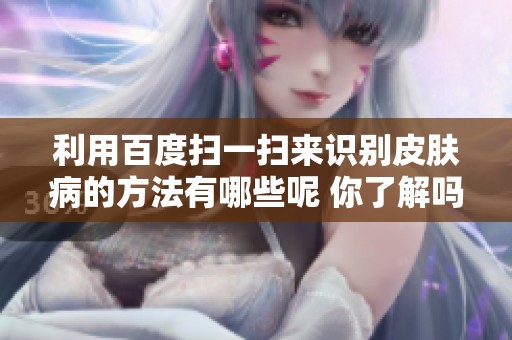 利用百度扫一扫来识别皮肤病的方法有哪些呢 你了解吗