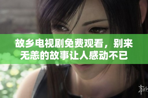 故乡电视剧免费观看，别来无恙的故事让人感动不已