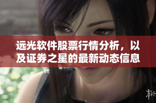 远光软件股票行情分析，以及证券之星的最新动态信息