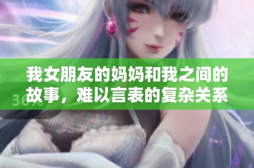我女朋友的妈妈和我之间的故事，难以言表的复杂关系