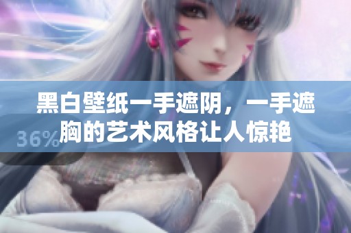 黑白壁纸一手遮阴，一手遮胸的艺术风格让人惊艳