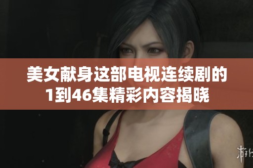 美女献身这部电视连续剧的1到46集精彩内容揭晓