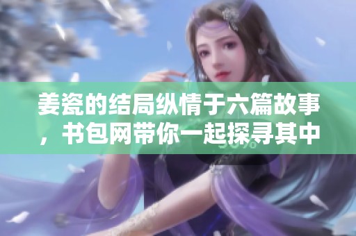 姜瓷的结局纵情于六篇故事，书包网带你一起探寻其中的秘密