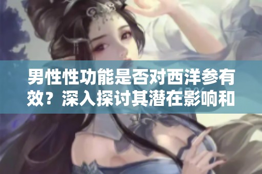 男性性功能是否对西洋参有效？深入探讨其潜在影响和作用。