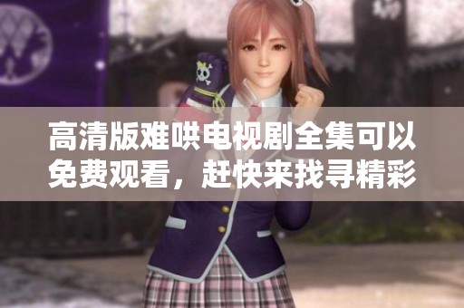 高清版难哄电视剧全集可以免费观看，赶快来找寻精彩内容吧