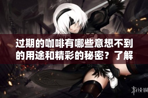 过期的咖啡有哪些意想不到的用途和精彩的秘密？了解更多关于过期咖啡的用法！