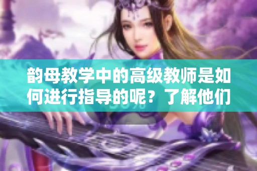 韵母教学中的高级教师是如何进行指导的呢？了解他们的教学方法与经验分享。