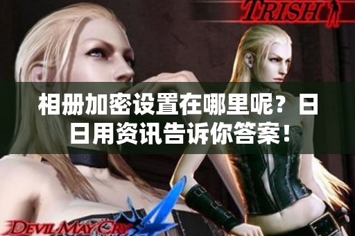 相册加密设置在哪里呢？**用资讯告诉你答案！