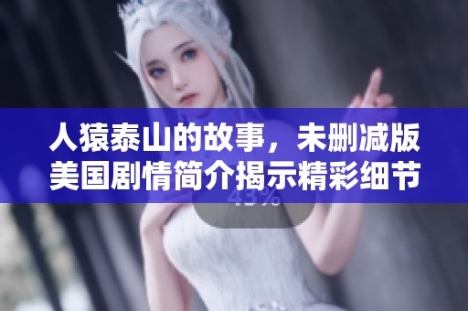人猿泰山的故事，未删减版美国剧情简介揭示精彩细节