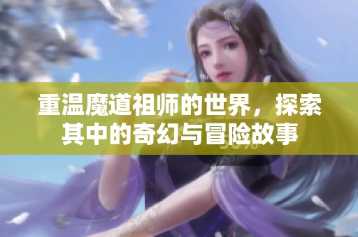 重温魔道祖师的世界，探索其中的奇幻与冒险故事