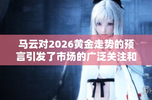 马云对2026黄金走势的预言引发了市场的广泛关注和讨论